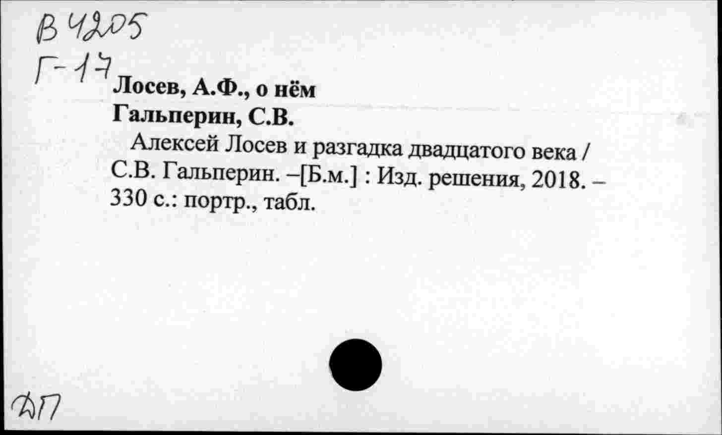 ﻿

Лосев, А.Ф., о нём
Гальперин, С.В.
Алексей Лосев и разгадка двадцатого века / С.В. Гальперин. -[Б.м.]: Изд. решения, 2018. -330 с.: портр., табл.
ъп